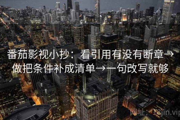 番茄影视小抄：看引用有没有断章→做把条件补成清单→一句改写就够
