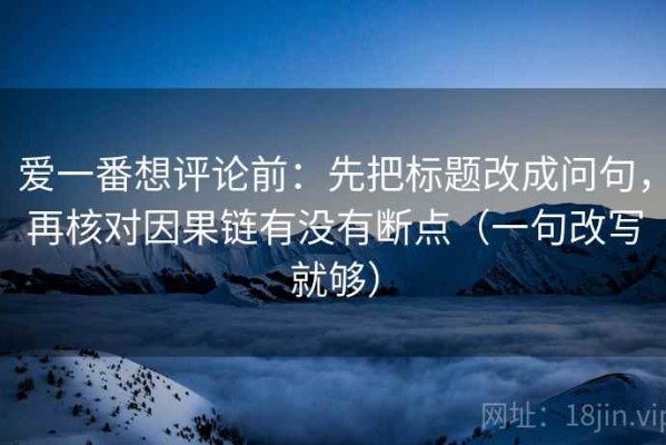 爱一番想评论前：先把标题改成问句，再核对因果链有没有断点（一句改写就够）