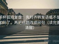 茶杯狐短复盘：先对齐转发语是不是加码了，再把标题改成问句（读完更清醒）