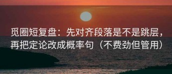 觅圈短复盘：先对齐段落是不是跳层，再把定论改成概率句（不费劲但管用）