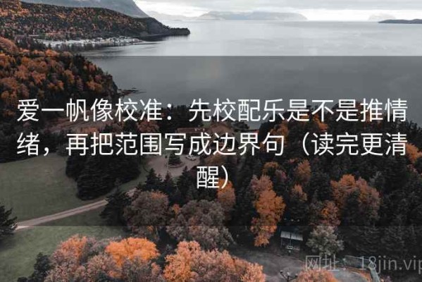 爱一帆像校准：先校配乐是不是推情绪，再把范围写成边界句（读完更清醒）