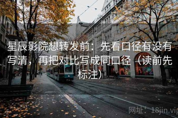 星辰影院想转发前：先看口径有没有写清，再把对比写成同口径（读前先标注）