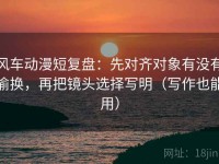 风车动漫短复盘：先对齐对象有没有偷换，再把镜头选择写明（写作也能用）