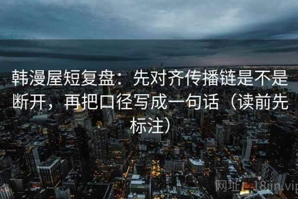 韩漫屋短复盘：先对齐传播链是不是断开，再把口径写成一句话（读前先标注）