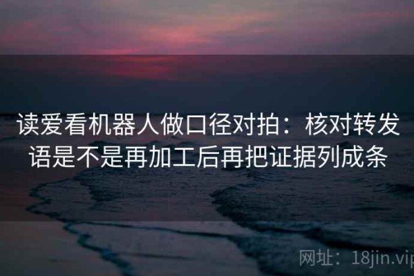 读爱看机器人做口径对拍：核对转发语是不是再加工后再把证据列成条