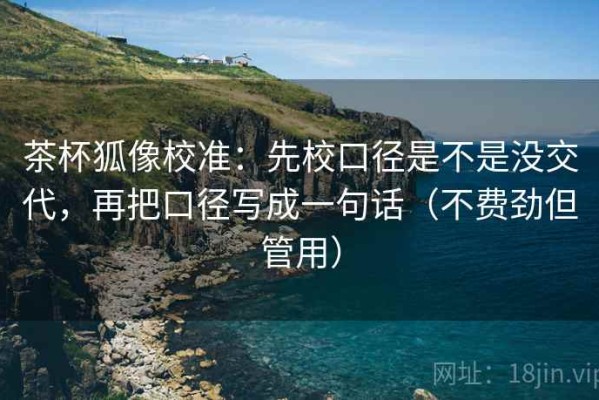 茶杯狐像校准：先校口径是不是没交代，再把口径写成一句话（不费劲但管用）