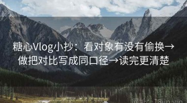 糖心Vlog小抄：看对象有没有偷换→做把对比写成同口径→读完更清楚