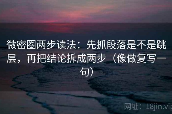 微密圈两步读法：先抓段落是不是跳层，再把结论拆成两步（像做复写一句）