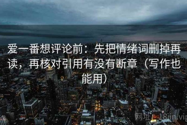 爱一番想评论前：先把情绪词删掉再读，再核对引用有没有断章（写作也能用）