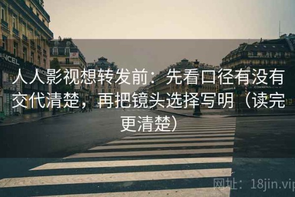 人人影视想转发前：先看口径有没有交代清楚，再把镜头选择写明（读完更清楚）