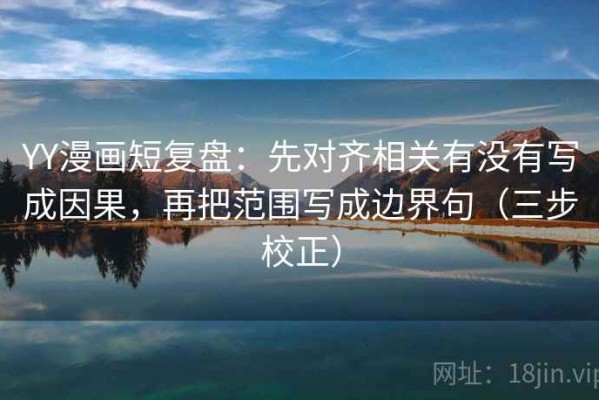 YY漫画短复盘：先对齐相关有没有写成因果，再把范围写成边界句（三步校正）