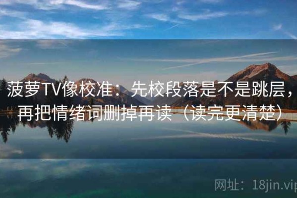菠萝TV像校准：先校段落是不是跳层，再把情绪词删掉再读（读完更清楚）