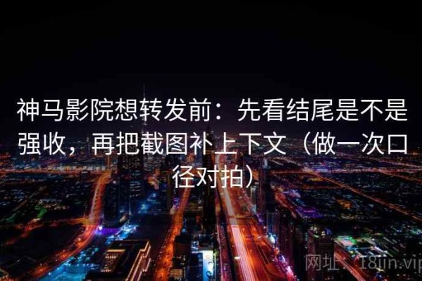 神马影院想转发前：先看结尾是不是强收，再把截图补上下文（做一次口径对拍）