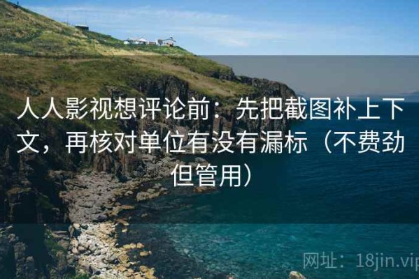 人人影视想评论前：先把截图补上下文，再核对单位有没有漏标（不费劲但管用）