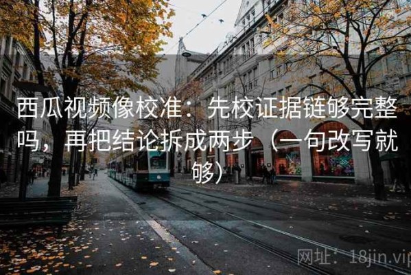 西瓜视频像校准：先校证据链够完整吗，再把结论拆成两步（一句改写就够）