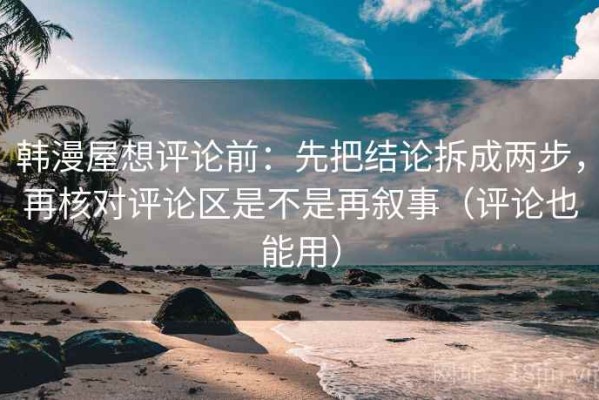 韩漫屋想评论前：先把结论拆成两步，再核对评论区是不是再叙事（评论也能用）