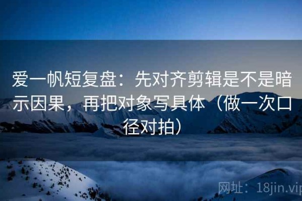 爱一帆短复盘：先对齐剪辑是不是暗示因果，再把对象写具体（做一次口径对拍）