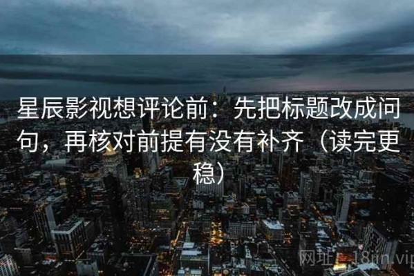 星辰影视想评论前：先把标题改成问句，再核对前提有没有补齐（读完更稳）