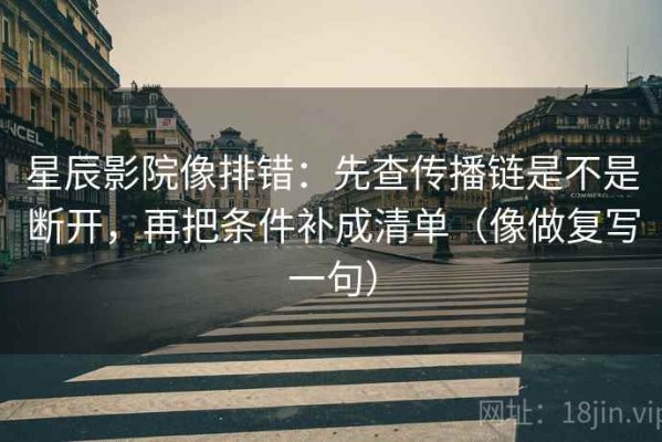 星辰影院像排错：先查传播链是不是断开，再把条件补成清单（像做复写一句）