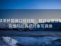 读茶杯狐做口径对拍：核对证据链够完整吗后再把对象写具体