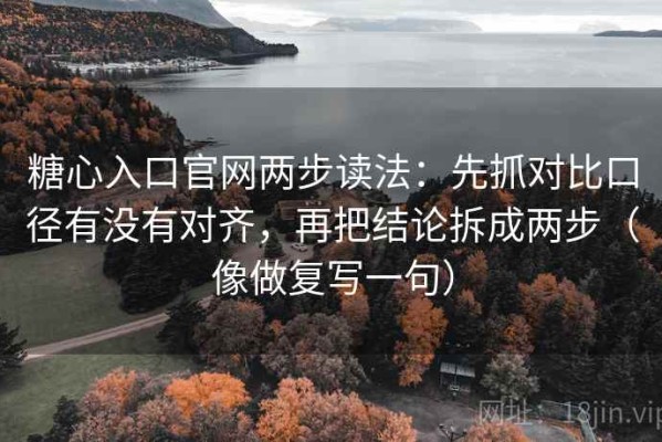 糖心入口官网两步读法：先抓对比口径有没有对齐，再把结论拆成两步（像做复写一句）