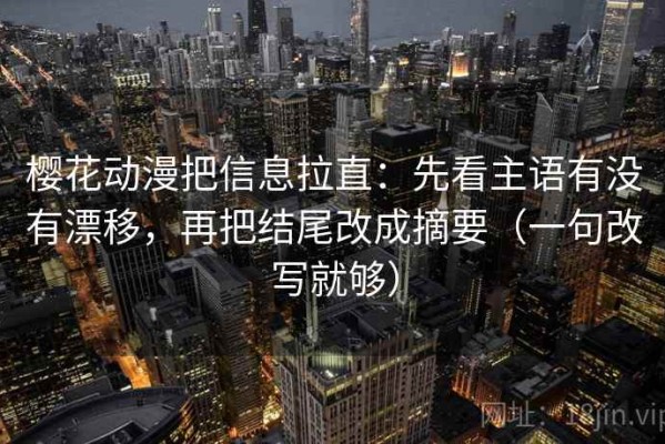 樱花动漫把信息拉直：先看主语有没有漂移，再把结尾改成摘要（一句改写就够）