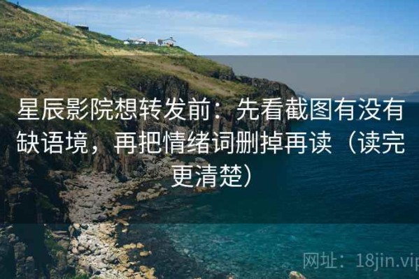 星辰影院想转发前：先看截图有没有缺语境，再把情绪词删掉再读（读完更清楚）
