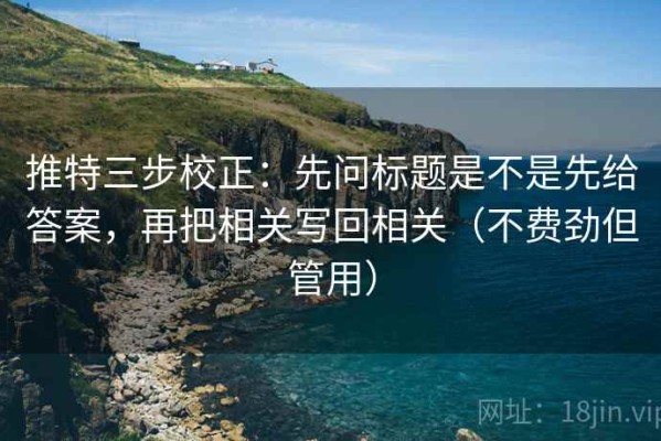 推特三步校正：先问标题是不是先给答案，再把相关写回相关（不费劲但管用）
