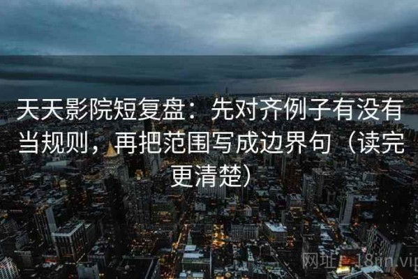 天天影院短复盘：先对齐例子有没有当规则，再把范围写成边界句（读完更清楚）