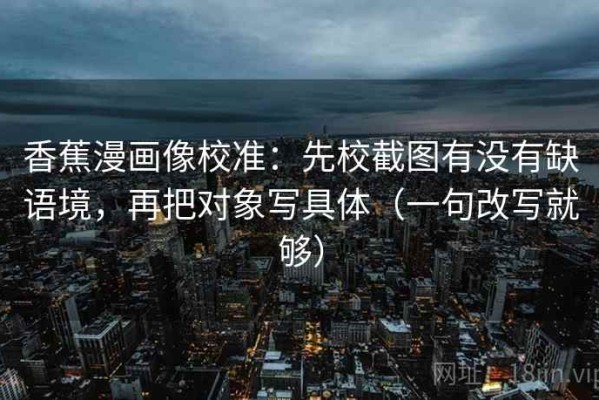 香蕉漫画像校准：先校截图有没有缺语境，再把对象写具体（一句改写就够）