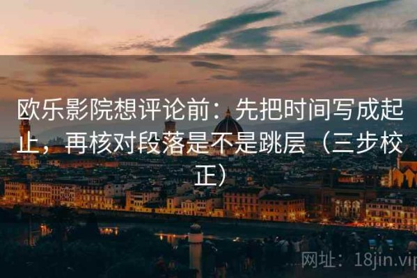 欧乐影院想评论前：先把时间写成起止，再核对段落是不是跳层（三步校正）
