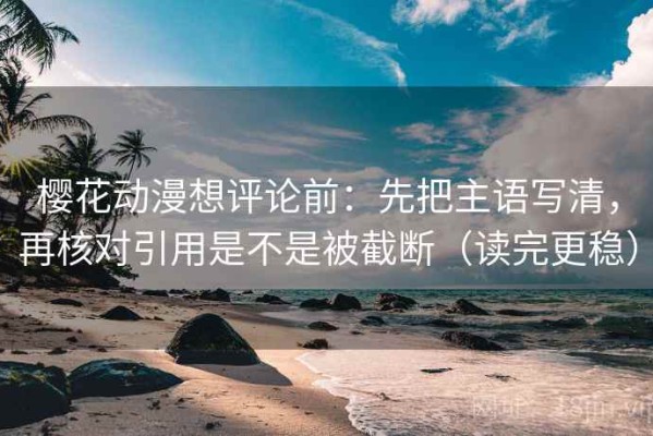 樱花动漫想评论前：先把主语写清，再核对引用是不是被截断（读完更稳）
