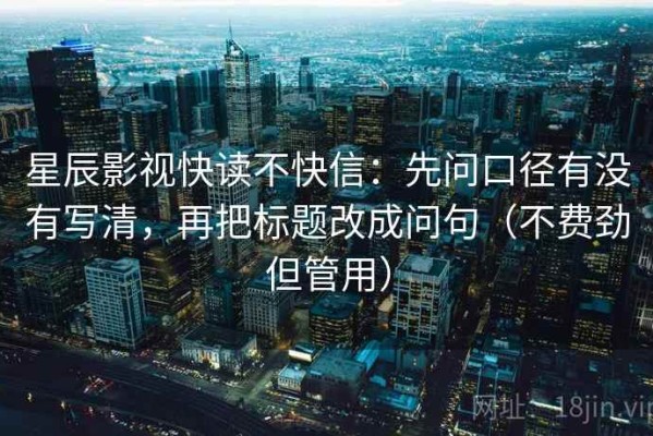 星辰影视快读不快信：先问口径有没有写清，再把标题改成问句（不费劲但管用）