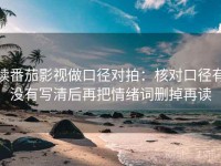 读番茄影视做口径对拍：核对口径有没有写清后再把情绪词删掉再读
