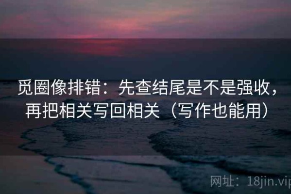 觅圈像排错：先查结尾是不是强收，再把相关写回相关（写作也能用）