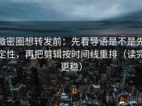 微密圈想转发前：先看导语是不是先定性，再把剪辑按时间线重排（读完更稳）
