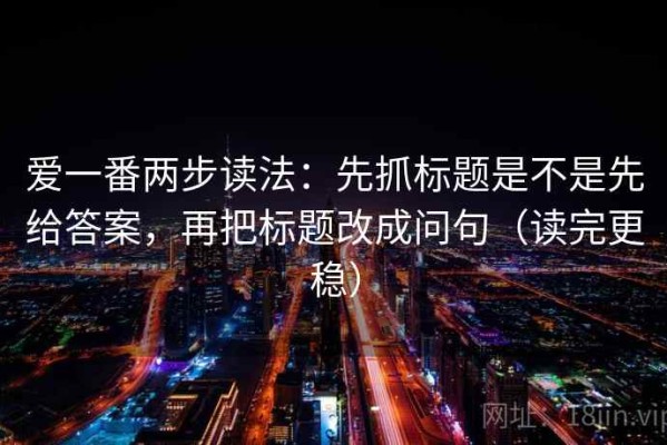 爱一番两步读法：先抓标题是不是先给答案，再把标题改成问句（读完更稳）