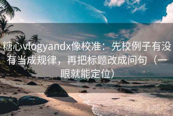 糖心vlogyandx像校准：先校例子有没有当成规律，再把标题改成问句（一眼就能定位）