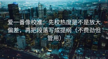 爱一番像校准：先校热度是不是放大偏差，再把段落写成提纲（不费劲但管用）
