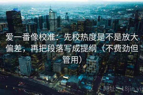爱一番像校准：先校热度是不是放大偏差，再把段落写成提纲（不费劲但管用）
