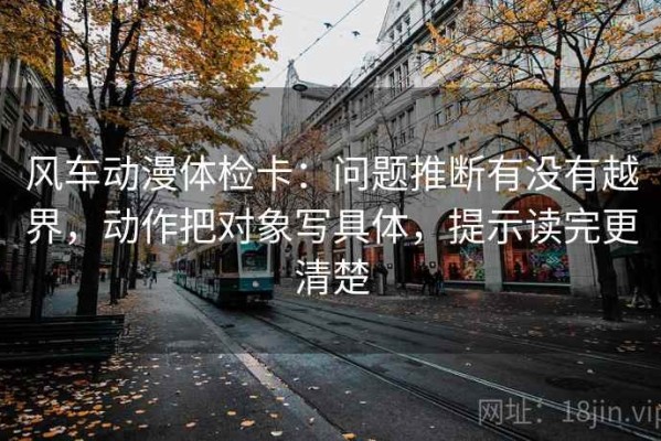 风车动漫体检卡：问题推断有没有越界，动作把对象写具体，提示读完更清楚