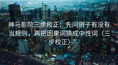 神马影院三步校正：先问例子有没有当规则，再把因果词换成中性词（三步校正）