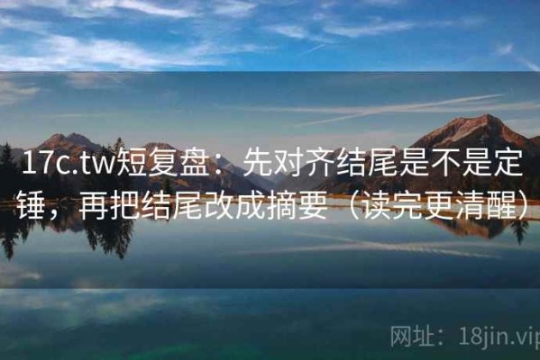 17c.tw短复盘：先对齐结尾是不是定锤，再把结尾改成摘要（读完更清醒）