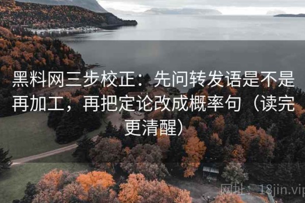 黑料网三步校正：先问转发语是不是再加工，再把定论改成概率句（读完更清醒）