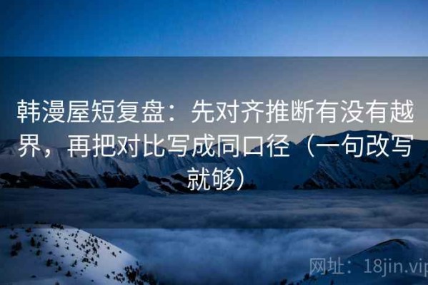 韩漫屋短复盘：先对齐推断有没有越界，再把对比写成同口径（一句改写就够）