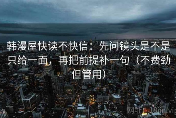 韩漫屋快读不快信：先问镜头是不是只给一面，再把前提补一句（不费劲但管用）