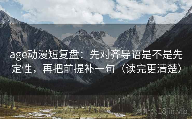 age动漫短复盘：先对齐导语是不是先定性，再把前提补一句（读完更清楚）