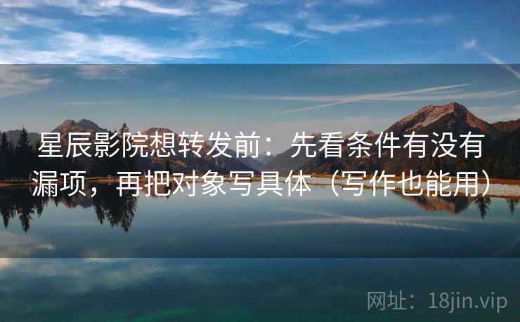 星辰影院想转发前：先看条件有没有漏项，再把对象写具体（写作也能用）