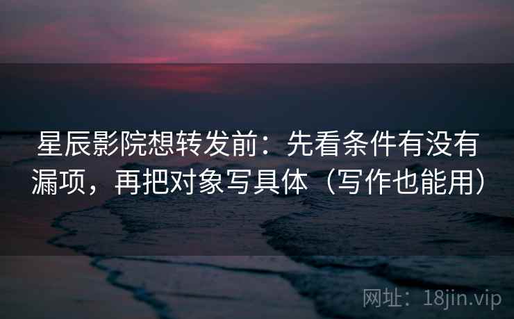 星辰影院想转发前：先看条件有没有漏项，再把对象写具体（写作也能用）