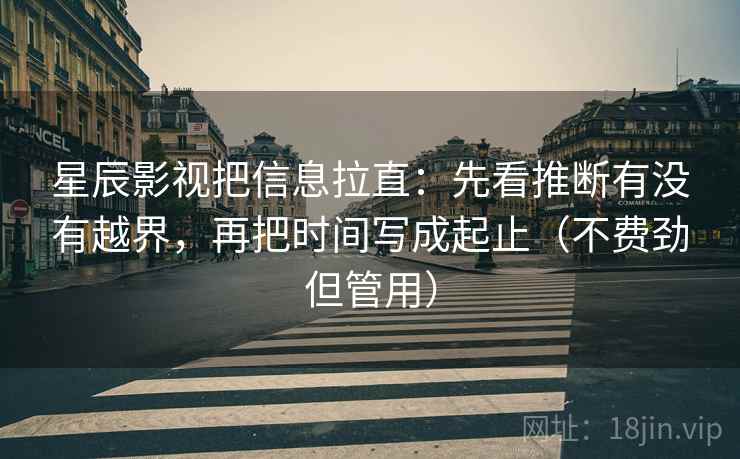 星辰影视把信息拉直：先看推断有没有越界，再把时间写成起止（不费劲但管用）